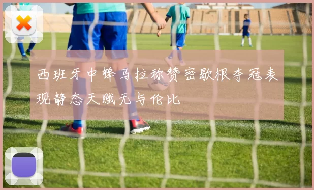 西班牙中锋马拉称赞密歇根夺冠表现静态天赋无与伦比