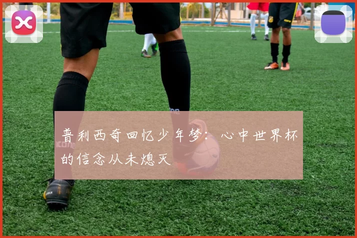 普利西奇回忆少年梦：心中世界杯的信念从未熄灭
