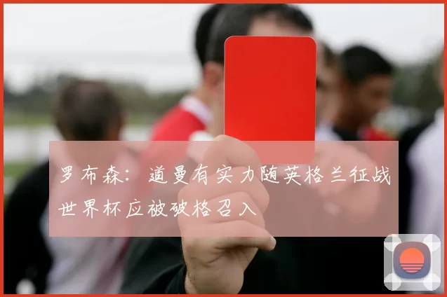 罗布森：道曼有实力随英格兰征战世界杯应被破格召入