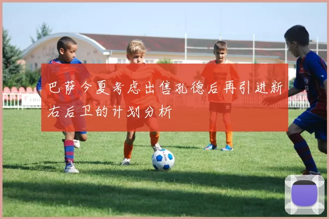 巴萨今夏考虑出售孔德后再引进新右后卫的计划分析
