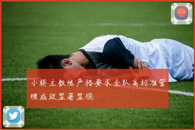 小桥主教练严格要求全队高标准管理成效显著显现