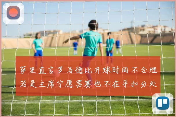 萨里直言罗马德比开球时间不合理若是主席宁愿罢赛也不在乎扣分处罚