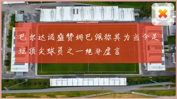 巴尔达诺盛赞姆巴佩称其为当今足坛顶尖球员之一绝非虚言
