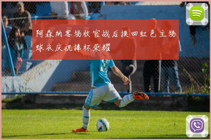 阿森纳客场收官战后换回红色主场球衣庆祝捧杯荣耀