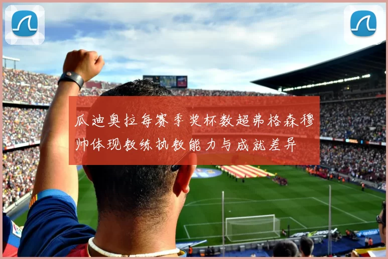 瓜迪奥拉每赛季奖杯数超弗格森穆帅体现教练执教能力与成就差异