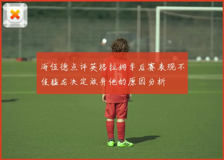 海伍德点评英格拉姆季后赛表现不佳猛龙决定放弃他的原因分析