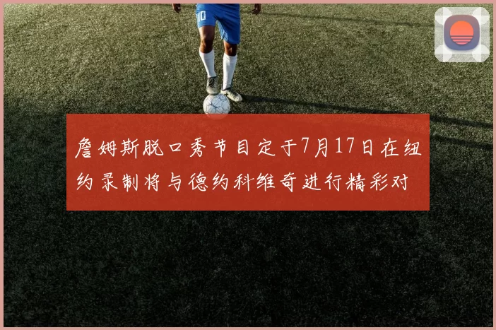 詹姆斯脱口秀节目定于7月17日在纽约录制将与德约科维奇进行精彩对话