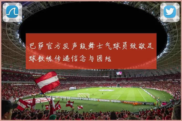 巴萨官方发声鼓舞士气球员致敬足球教练传递信念与团结