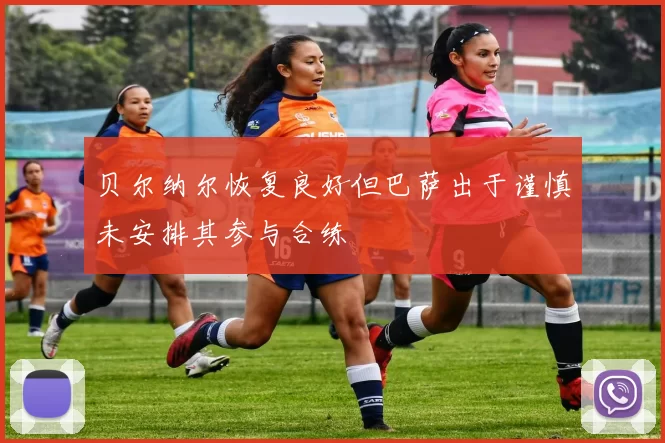 贝尔纳尔恢复良好但巴萨出于谨慎未安排其参与合练