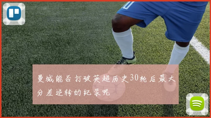 曼城能否打破英超历史30轮后最大分差逆转的纪录呢