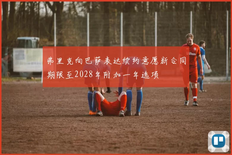 弗里克向巴萨表达续约意愿新合同期限至2028年附加一年选项